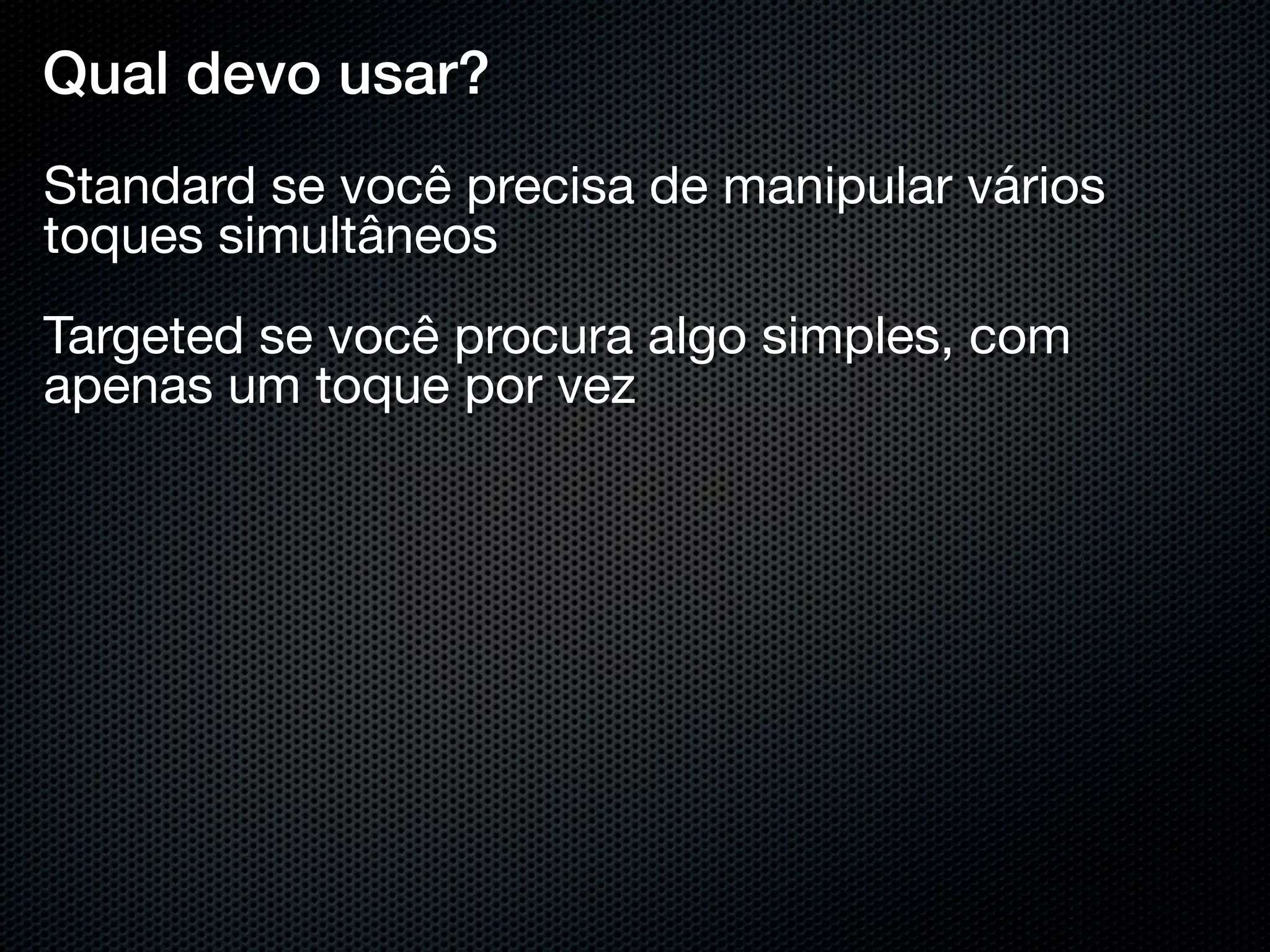 Qual devo usar?
Standard se você precisa de manipular vários
toques simultâneos
Targeted se você procura algo simples, com
apenas um toque por vez
 