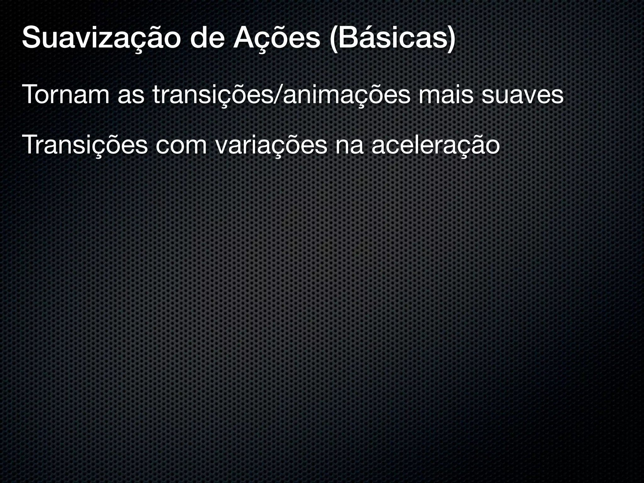 Suavização de Ações (Básicas)
Tornam as transições/animações mais suaves
Transições com variações na aceleração
 