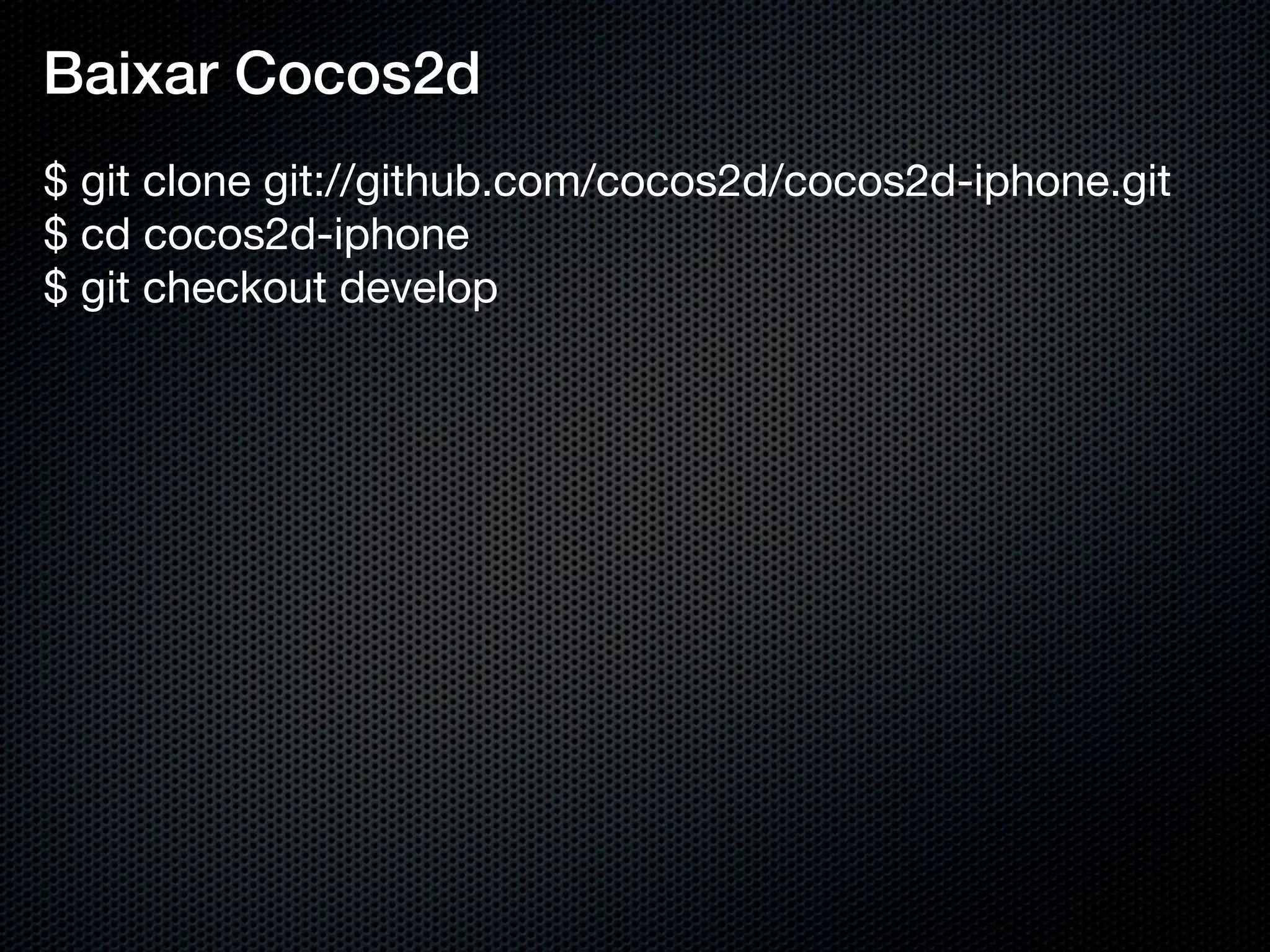 Baixar Cocos2d
$ git clone git://github.com/cocos2d/cocos2d-iphone.git
$ cd cocos2d-iphone
$ git checkout develop
 