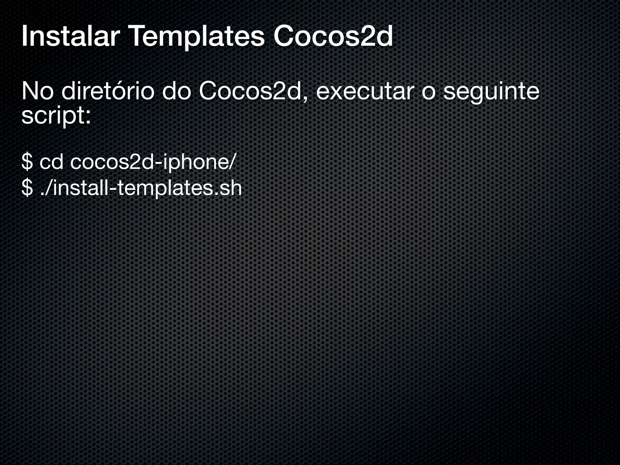 Instalar Templates Cocos2d
No diretório do Cocos2d, executar o seguinte
script:
$ cd cocos2d-iphone/
$ ./install-templates.sh
 
