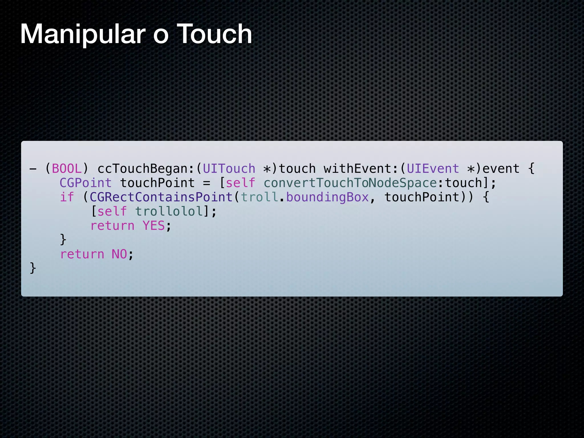 Manipular o Touch



- (BOOL) ccTouchBegan:(UITouch *)touch withEvent:(UIEvent *)event {
    CGPoint touchPoint = [self convertTouchToNodeSpace:touch];
    if (CGRectContainsPoint(troll.boundingBox, touchPoint)) {
        [self trollolol];
        return YES;
    }
    return NO;
}
 