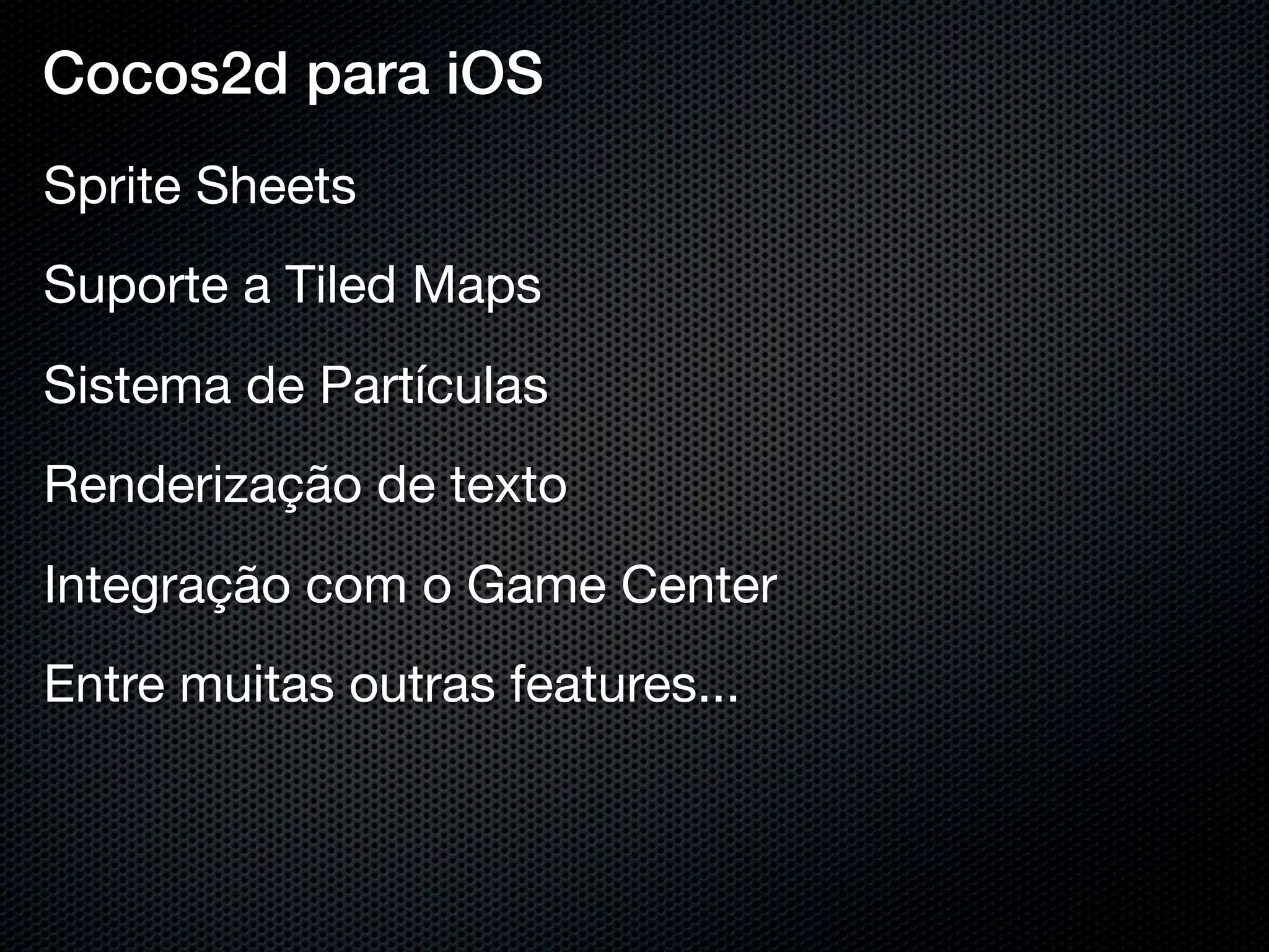 Cocos2d para iOS
Sprite Sheets
Suporte a Tiled Maps
Sistema de Partículas
Renderização de texto
Integração com o Game Center
Entre muitas outras features...
 