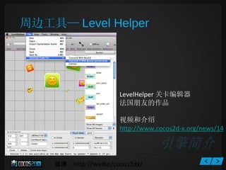 微博 :  http://weibo/cocos2dx/ 周边工具— Level Helper LevelHelper 关卡编辑器 法国朋友的作品 视频和介绍 http://www.cocos2d-x.org/news/14 