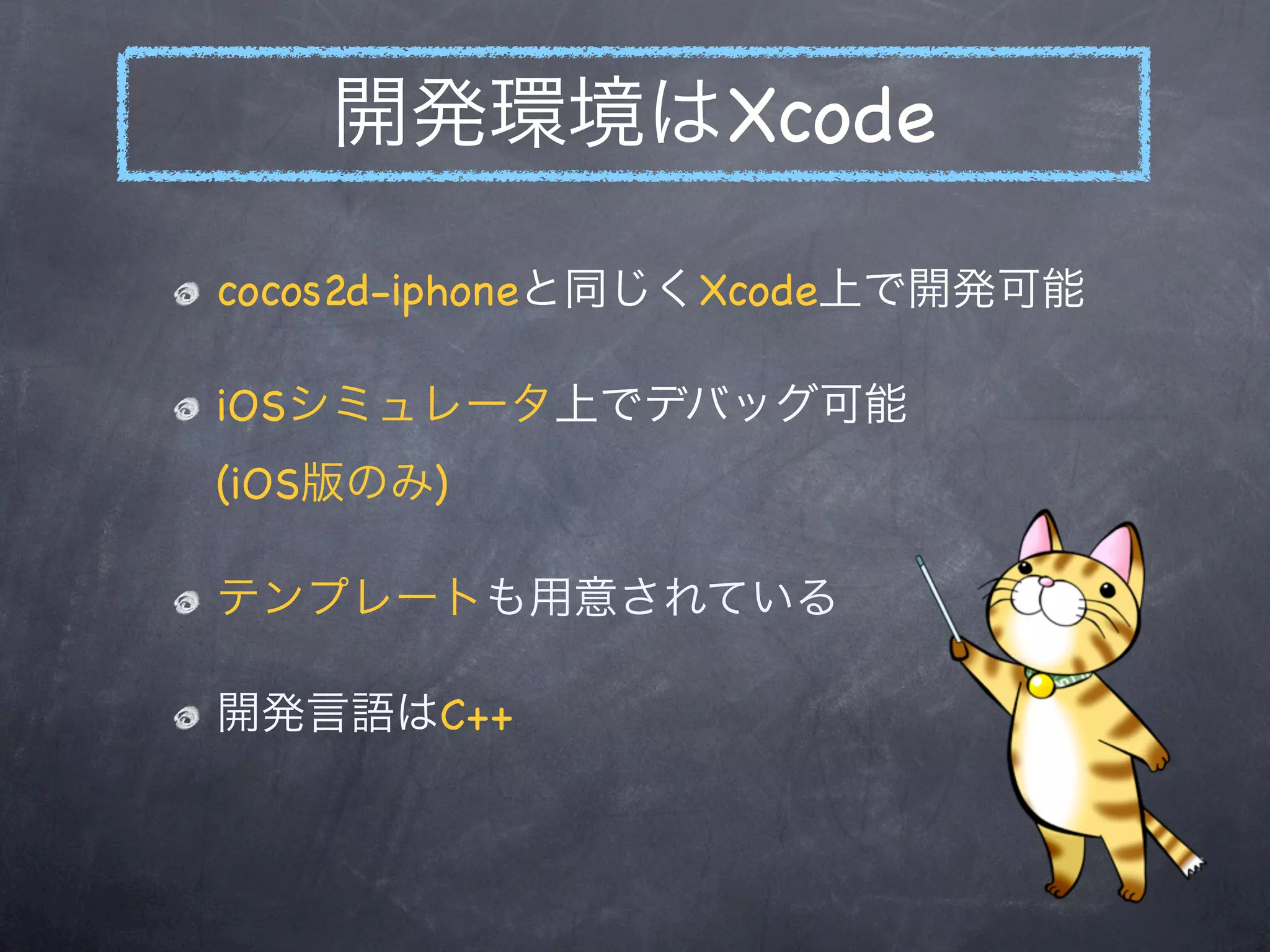 開発環境はXcode

cocos2d-iphoneと同じくXcode上で開発可能

iOSシミュレータ上でデバッグ可能
(iOS版のみ)

テンプレートも用意されている

開発言語はC++
 