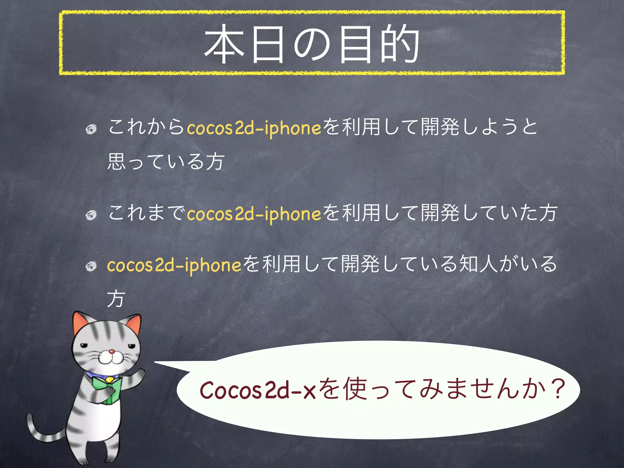 本日の目的
これからcocos2d-iphoneを利用して開発しようと
思っている方

これまでcocos2d-iphoneを利用して開発していた方

cocos2d-iphoneを利用して開発している知人がいる
方



      Cocos2d-xを使ってみませんか？
 