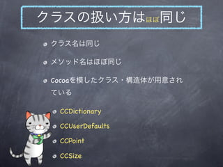 クラスの扱い方はほぼ同じ
 クラス名は同じ

 メソッド名はほぼ同じ

 Cocoaを模したクラス・構造体が用意され
 ている

  CCDictionary

  CCUserDefaults

  CCPoint

  CCSize
 