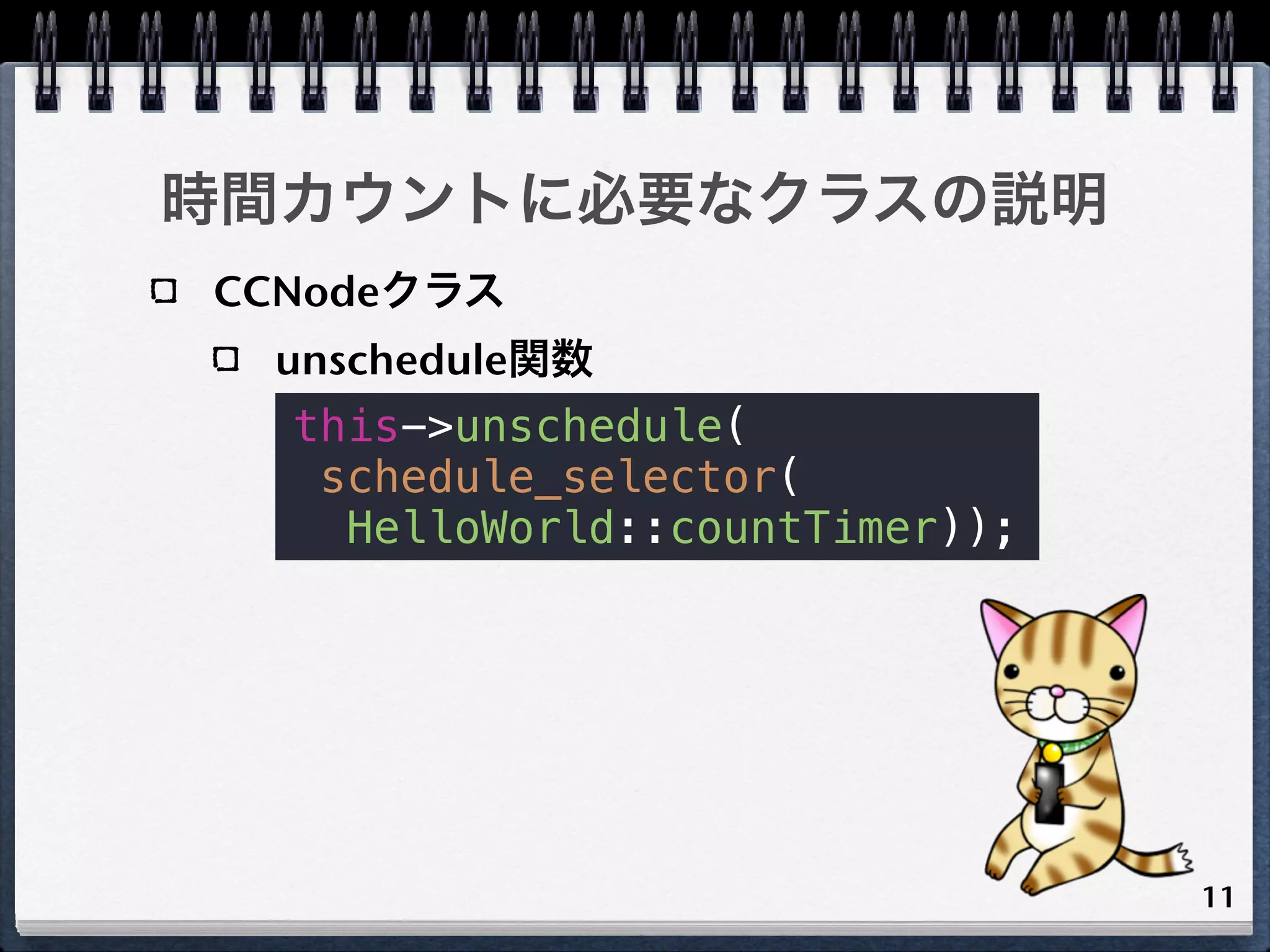 時間カウントに必要なクラスの説明
CCNodeクラス
 unschedule関数
  this->unschedule(
   schedule_selector(
    HelloWorld::countTimer));




                                11
 