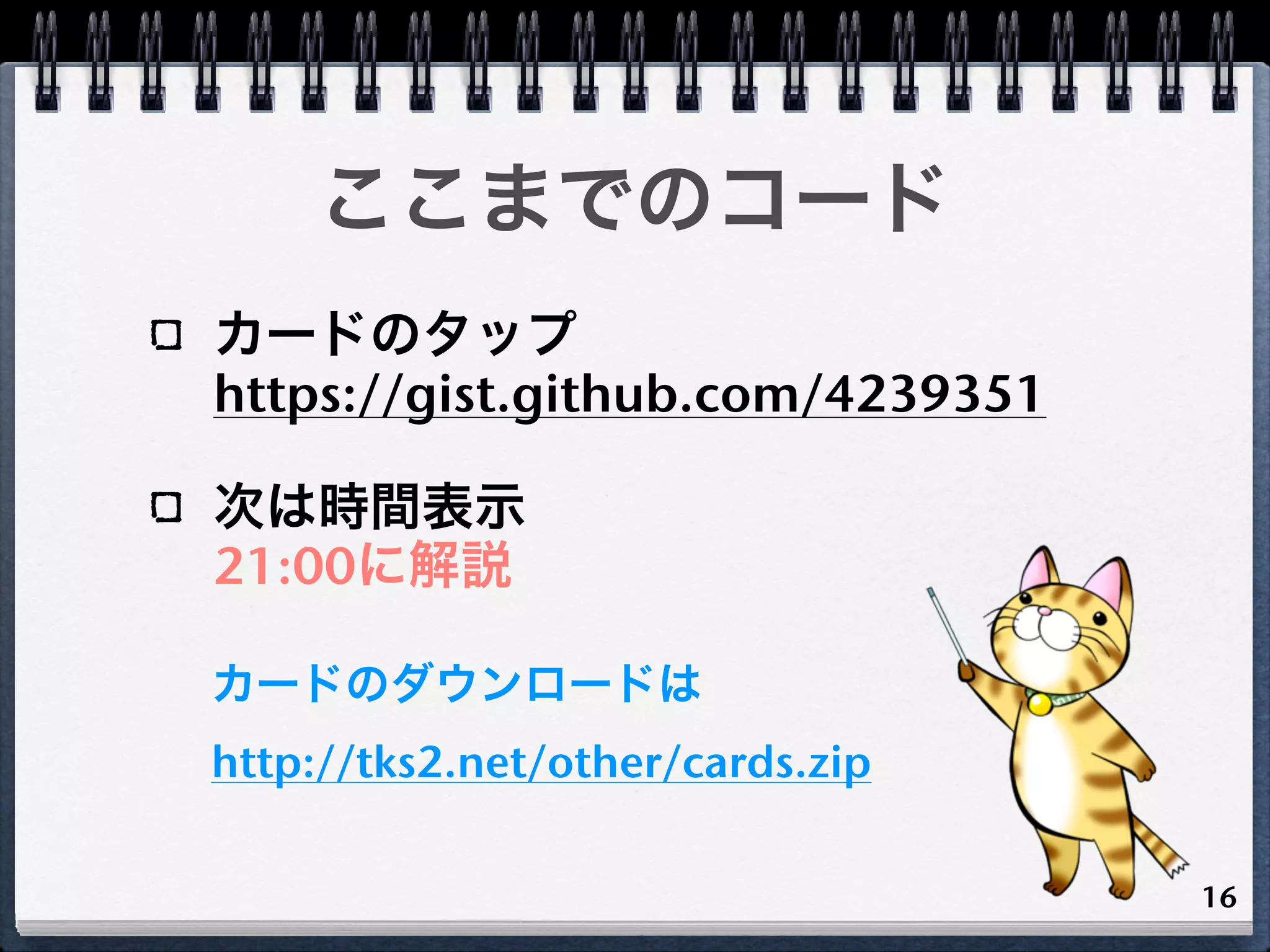 ここまでのコード
カードのタップ
https://gist.github.com/4239351

次は時間表示
21:00に解説

カードのダウンロードは
http://tks2.net/other/cards.zip

                                  16
 