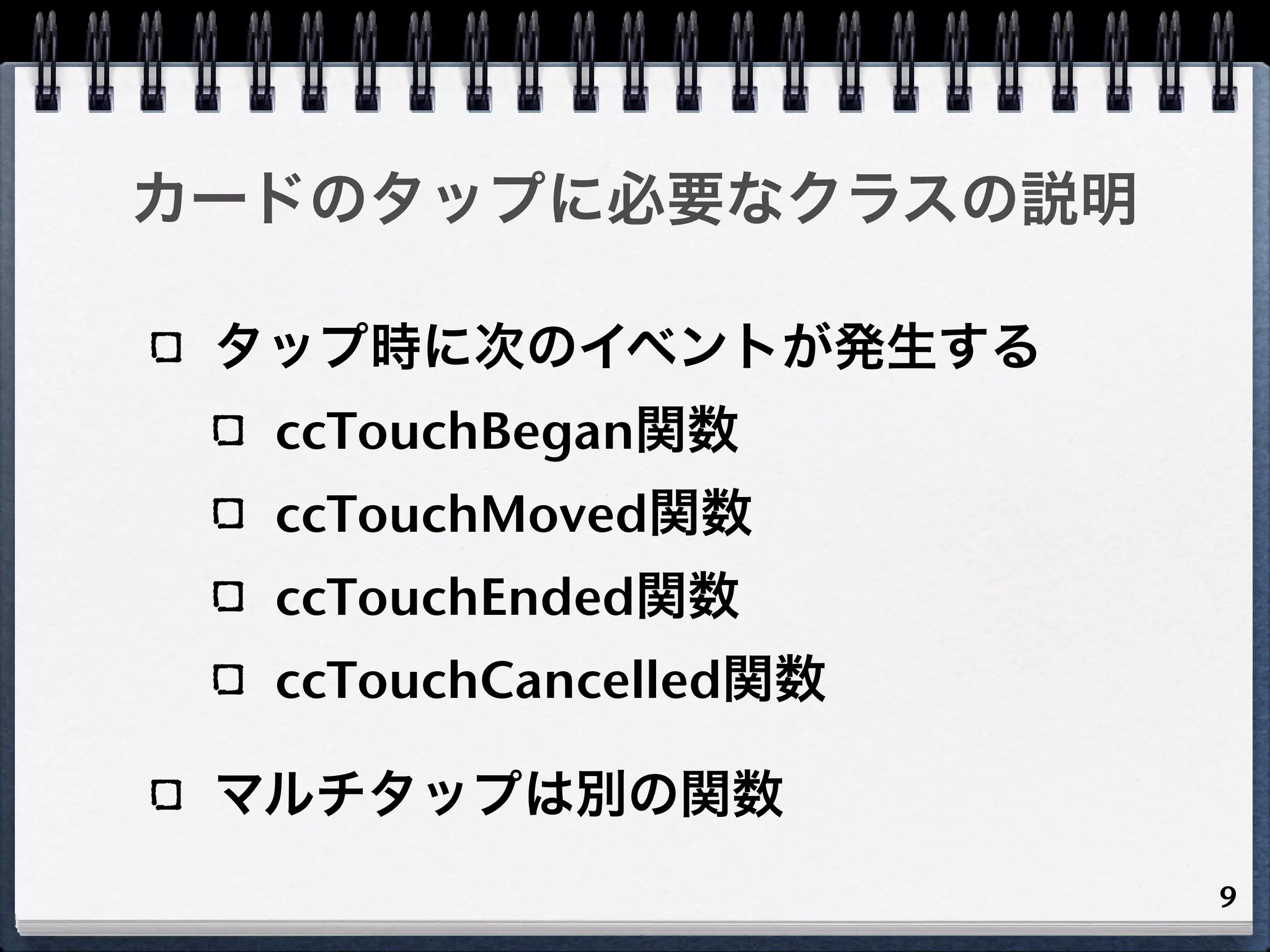 カードのタップに必要なクラスの説明

 タップ時に次のイベントが発生する
  ccTouchBegan関数
  ccTouchMoved関数
  ccTouchEnded関数
  ccTouchCancelled関数

 マルチタップは別の関数
                       9
 