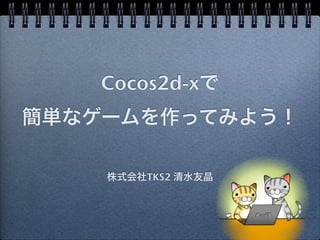 Cocos2d-xで
簡単なゲームを作ってみよう！

    株式会社TKS2 清水友晶
 