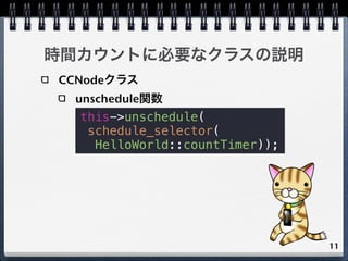 時間カウントに必要なクラスの説明
CCNodeクラス
 unschedule関数
  this->unschedule(
   schedule_selector(
    HelloWorld::countTimer));




     ...