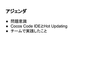 アジェンダ
● 問題意識
● Cocos Code IDEとHot Updating
● チームで実践したこと
 