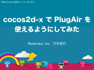 cocos2d-x で PlugAir を
使えるようにしてみた
Beatrobo, Inc. 竹井英行
第6回cocos2d-x勉強会 LT / Jul. 30, 2014
 
