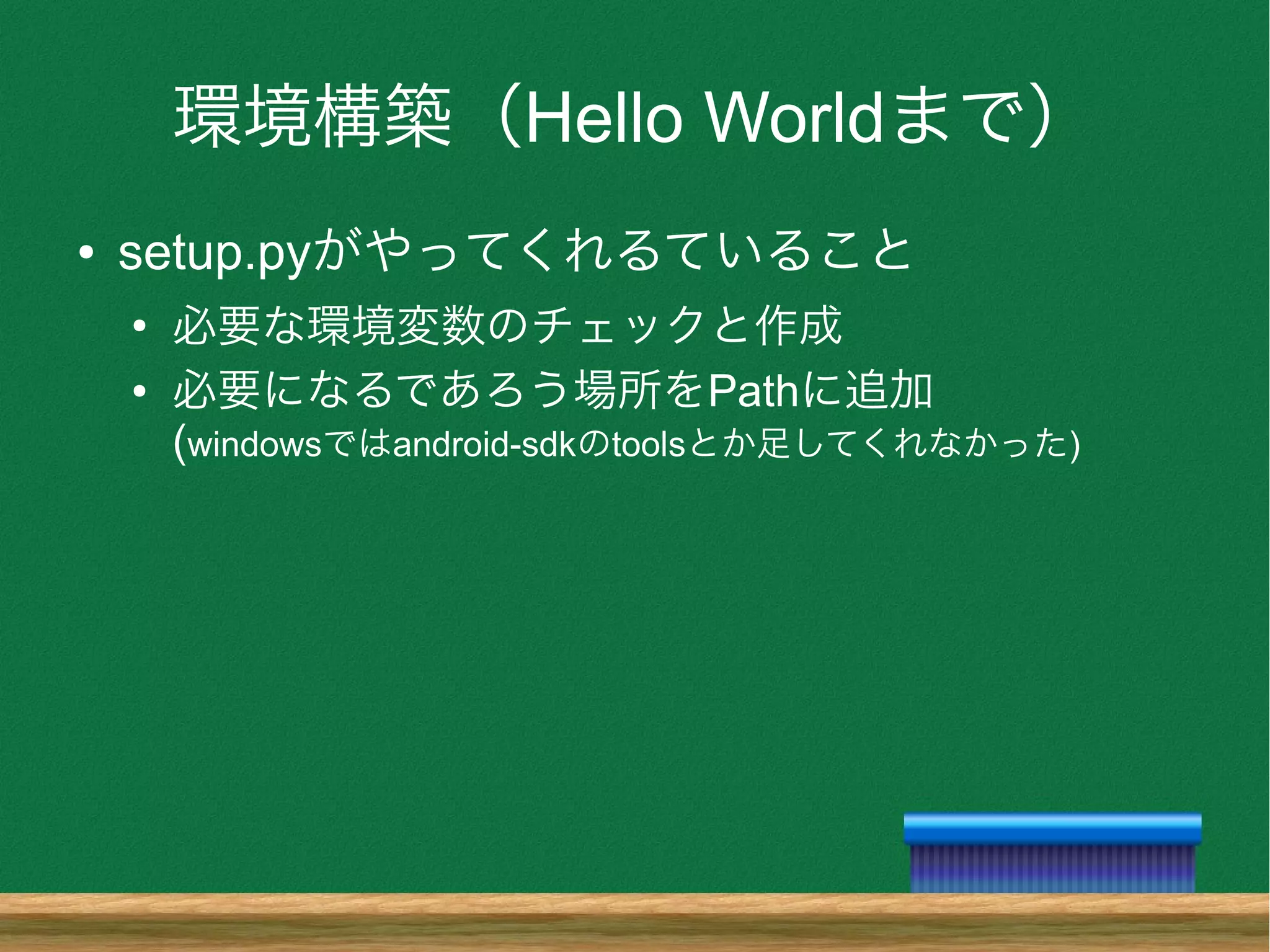 環境構築（Hello Worldまで）
● setup.pyがやってくれるていること
●
必要な環境変数のチェックと作成
● 必要になるであろう場所をPathに追加
(windowsではandroid-sdkのtoolsとか足してくれなかった)
 