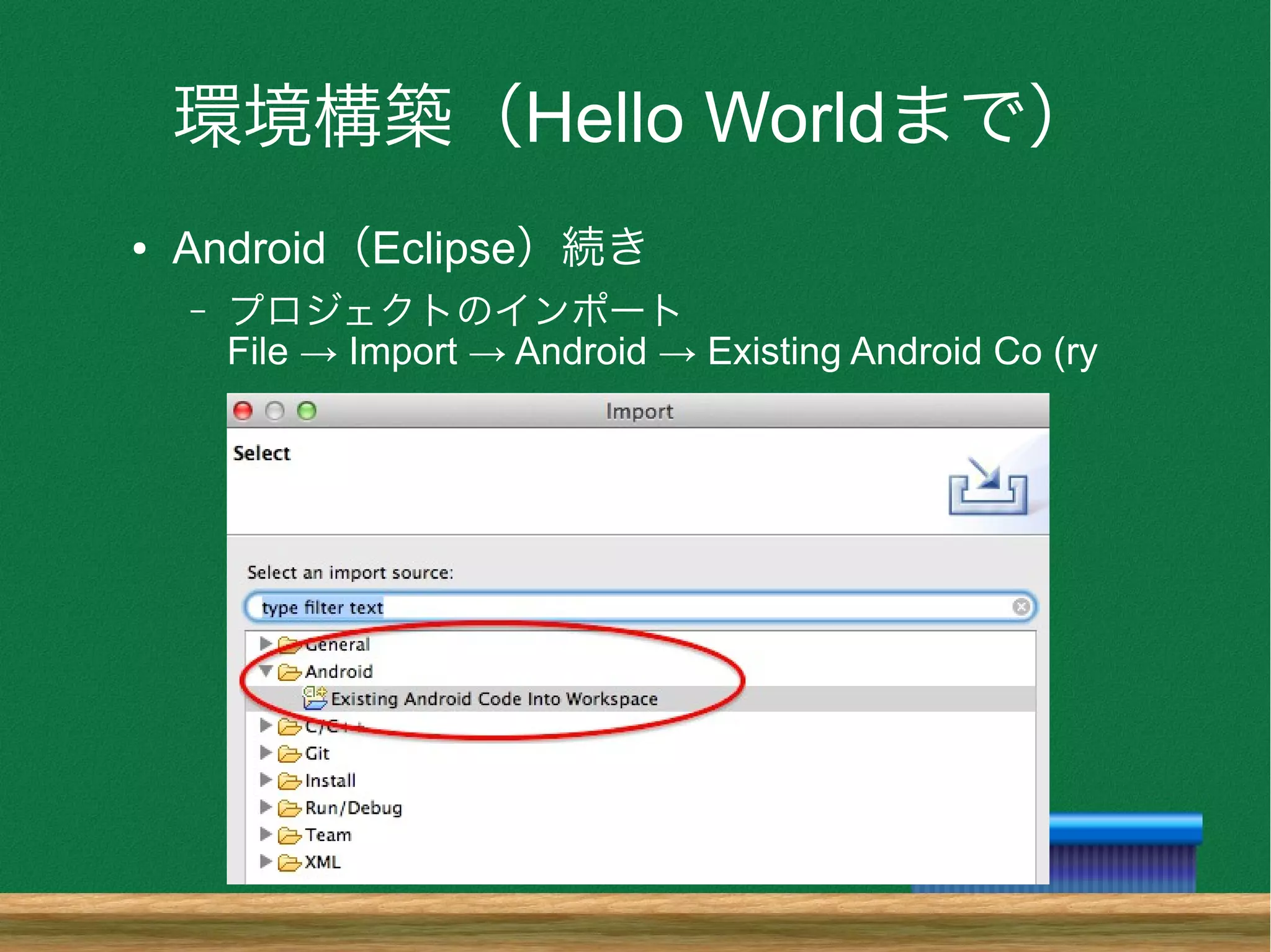 環境構築（Hello Worldまで）
● Android（Eclipse）続き
– プロジェクトのインポート
File → Import → Android → Existing Android Co (ry
 
