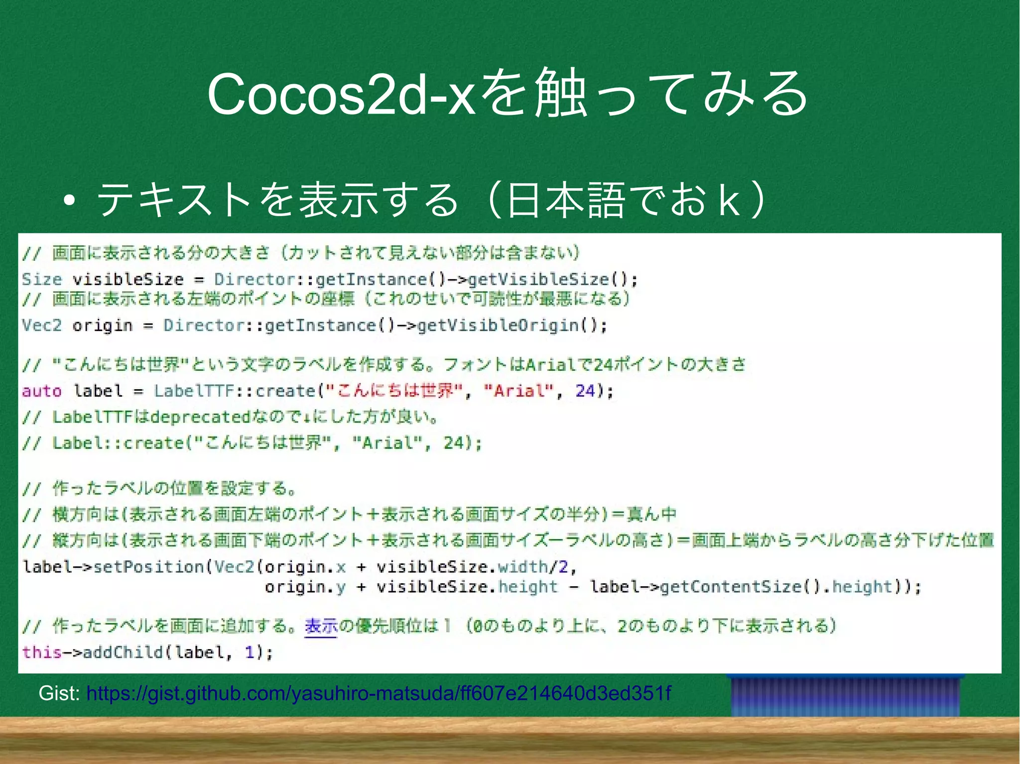 Cocos2d-xを触ってみる
●
テキストを表示する（日本語でおｋ）
Gist: https://gist.github.com/yasuhiro-matsuda/ff607e214640d3ed351f
 