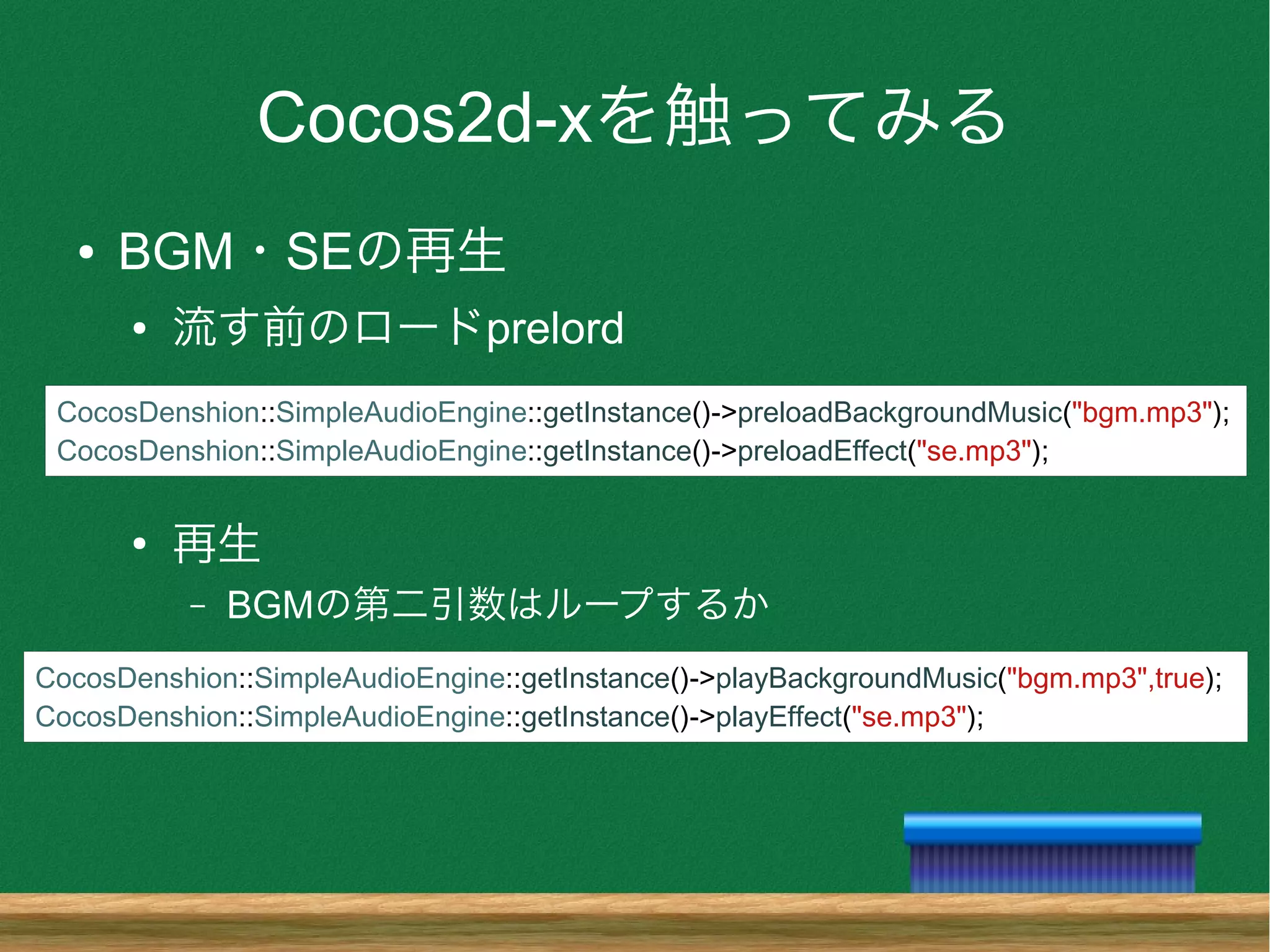 Cocos2d-xを触ってみる
● BGM・SEの再生
● 流す前のロードprelord
●
再生
– BGMの第二引数はループするか
CocosDenshion::SimpleAudioEngine::getInstance()->preloadBackgroundMusic("bgm.mp3");
CocosDenshion::SimpleAudioEngine::getInstance()->preloadEffect("se.mp3");
CocosDenshion::SimpleAudioEngine::getInstance()->playBackgroundMusic("bgm.mp3",true);
CocosDenshion::SimpleAudioEngine::getInstance()->playEffect("se.mp3");
 
