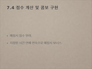 7.4 점수 계산 및 콤보 구현

•

매칭시 점수 부여.

•

지정된 시간 안에 연속으로 매칭시 보너스.

 