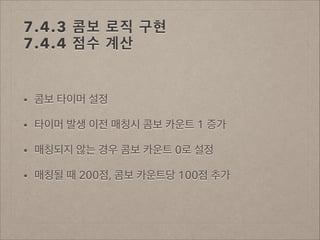 7.4.3 콤보 로직 구현 
7.4.4 점수 계산

•

콤보 타이머 설정

•

타이머 발생 이전 매칭시 콤보 카운트 1 증가

•

매칭되지 않는 경우 콤보 카운트 0로 설정

•

매칭될 때 200점, 콤보 카운트당 100점 추가

 