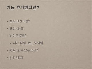 기능 추가한다면?
•

보드 크기 고정?

•

랜덤 생성?

•

난이도 조절?
•

시간, 타입, 보드, 아이템

•

힌트, 풀 수 없는 경우?

•

화면 비율?

 