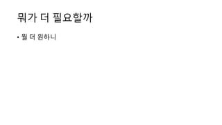 뭐가 더 필요할까 
• 뭘 더 원하니 
