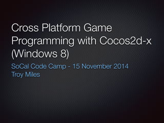 Cross Platform Game
Programming with Cocos2d-x
(Windows 8)
SoCal Code Camp - 15 November 2014
Troy Miles
 