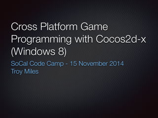 Cross Platform Game
Programming with Cocos2d-x
(Windows 8)
SoCal Code Camp - 15 November 2014
Troy Miles