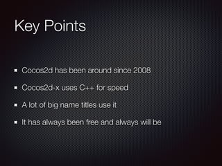 Key Points	
Cocos2d has been around since 2008
Cocos2d-x uses C++ for speed
A lot of big name titles use it
It has always been free and always will be
 