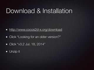 Download & Installation
http://www.cocos2d-x.org/download
Click “Looking for an older version?”
Click “v3.2 Jul. 18, 2014”
Unzip it
 