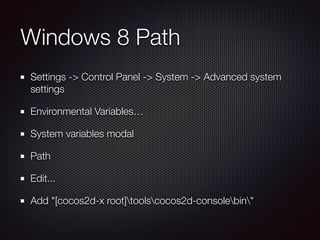 Windows 8 Path
Settings -> Control Panel -> System -> Advanced system
settings
Environmental Variables…
System variables modal
Path
Edit...
Add "[cocos2d-x root]toolscocos2d-consolebin"
 