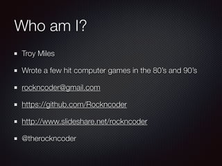 Who am I?
Troy Miles
Wrote a few hit computer games in the 80’s and 90’s
rockncoder@gmail.com
https://github.com/Rockncoder
http://www.slideshare.net/rockncoder
@therockncoder
 