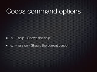 Cocos command options
-h, —help - Shows the help
-v, —version - Shows the current version
 