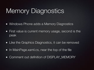 Memory Diagnostics
Windows Phone adds a Memory Diagnostics
First value is current memory usage, second is the
peak
Like the Graphics Diagnostics, it can be removed
In MainPage.xaml.cs, near the top of the ﬁle
Comment out deﬁnition of DISPLAY_MEMORY
 