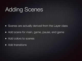 Adding Scenes
Scenes are actually derived from the Layer class
Add scene for main, game, pause, end game
Add colors to scenes
Add transitions
 