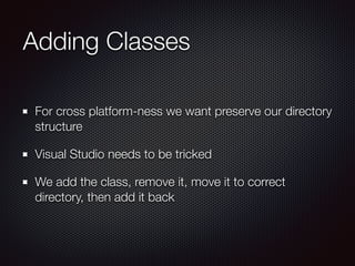 Adding Classes
For cross platform-ness we want preserve our directory
structure
Visual Studio needs to be tricked
We add the class, remove it, move it to correct
directory, then add it back
 