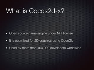 What is Cocos2d-x?
Open source game engine under MIT license
It is optimized for 2D graphics using OpenGL
Used by more than 400,000 developers worldwide
 
