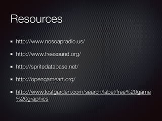 Resources
http://www.nosoapradio.us/
http://www.freesound.org/
http://spritedatabase.net/
http://opengameart.org/
http://www.lostgarden.com/search/label/free%20game
%20graphics
 
