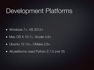 Development Platforms
Windows 7+, VS 2012+
Mac OS X 10.7+, Xcode 4.6+
Ubuntu 12.10+, CMake 2.6+
All platforms need Python 2.7.5 (not 3!)
 