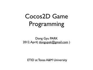 Cocos2D Game
  Programming

         Dong Gyu PARK
2012. April( dongupak@gmail.com )




   ETID at Texas A&M University
 