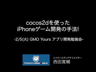 cocos2dを使った
 iPhoneゲーム開発の手法!
-2/5(火) GMO Yours アプリ開発勉強会-



               ハイパーメディアクリエイター	
  

               西田寛輔	
  
 