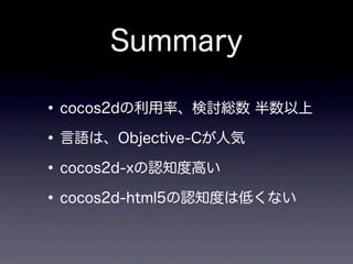 Summary

• cocos2dの利用率、検討総数 半数以上
• 言語は、Objective-Cが人気
• cocos2d-xの認知度高い
• cocos2d-html5の認知度は低くない
 