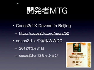 開発者MTG
• Cocos2d-X Devcon in Beijing
 - http://cocos2d-x.org/news/52
• cocos2d-x 中国版WWDC
 - 2012年3月31日
 - cocos2d-x 12セッション
 
