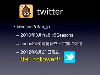 twitter
• @cocos2dfan_jp
 - 2010年3月作成 :@Seasons
 - cocos2d関連情報を不定期に発信
 - 2012年6月21日現在
  891 follower!!
 