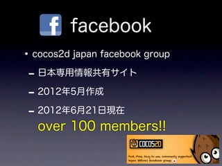 facebook
• cocos2d japan facebook group
 - 日本専用情報共有サイト
 - 2012年5月作成
 - 2012年6月21日現在
   over 100 members!!
 