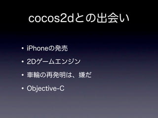 cocos2dとの出会い

• iPhoneの発売
• 2Dゲームエンジン
• 車輪の再発明は、嫌だ
• Objective-C
 