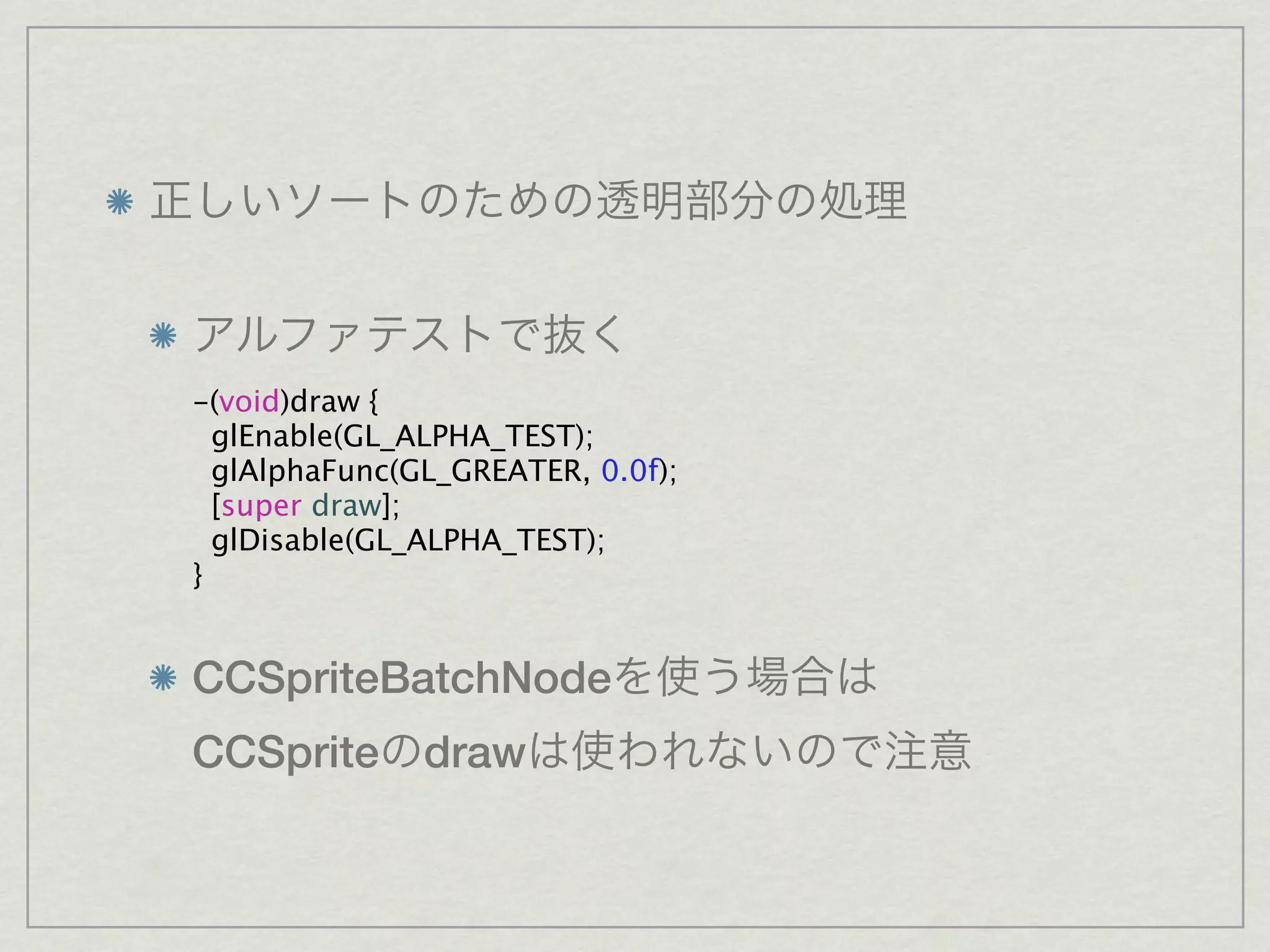 -(void)draw {
  glEnable(GL_ALPHA_TEST);
  glAlphaFunc(GL_GREATER, 0.0f);
  [super draw];
  glDisable(GL_ALPHA_TEST);
}


CCSpriteBatchNode
CCSprite draw
 