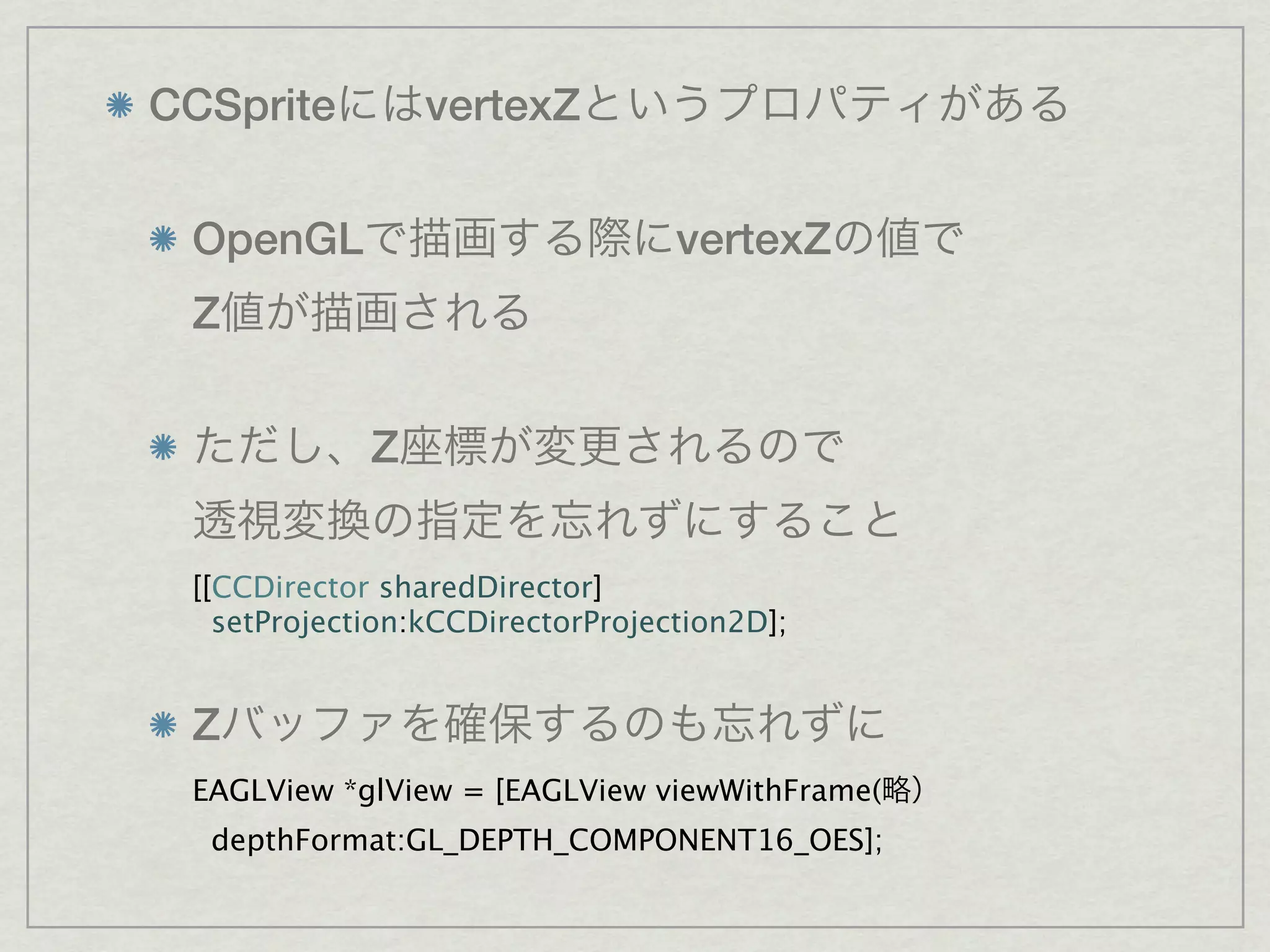 CCSprite         vertexZ


 OpenGL                           vertexZ
 Z


             Z


 [[CCDirector sharedDirector]
   setProjection:kCCDirectorProjection2D];


 Z
 EAGLView *glView = [EAGLView viewWithFrame(
  depthFormat:GL_DEPTH_COMPONENT16_OES];
 