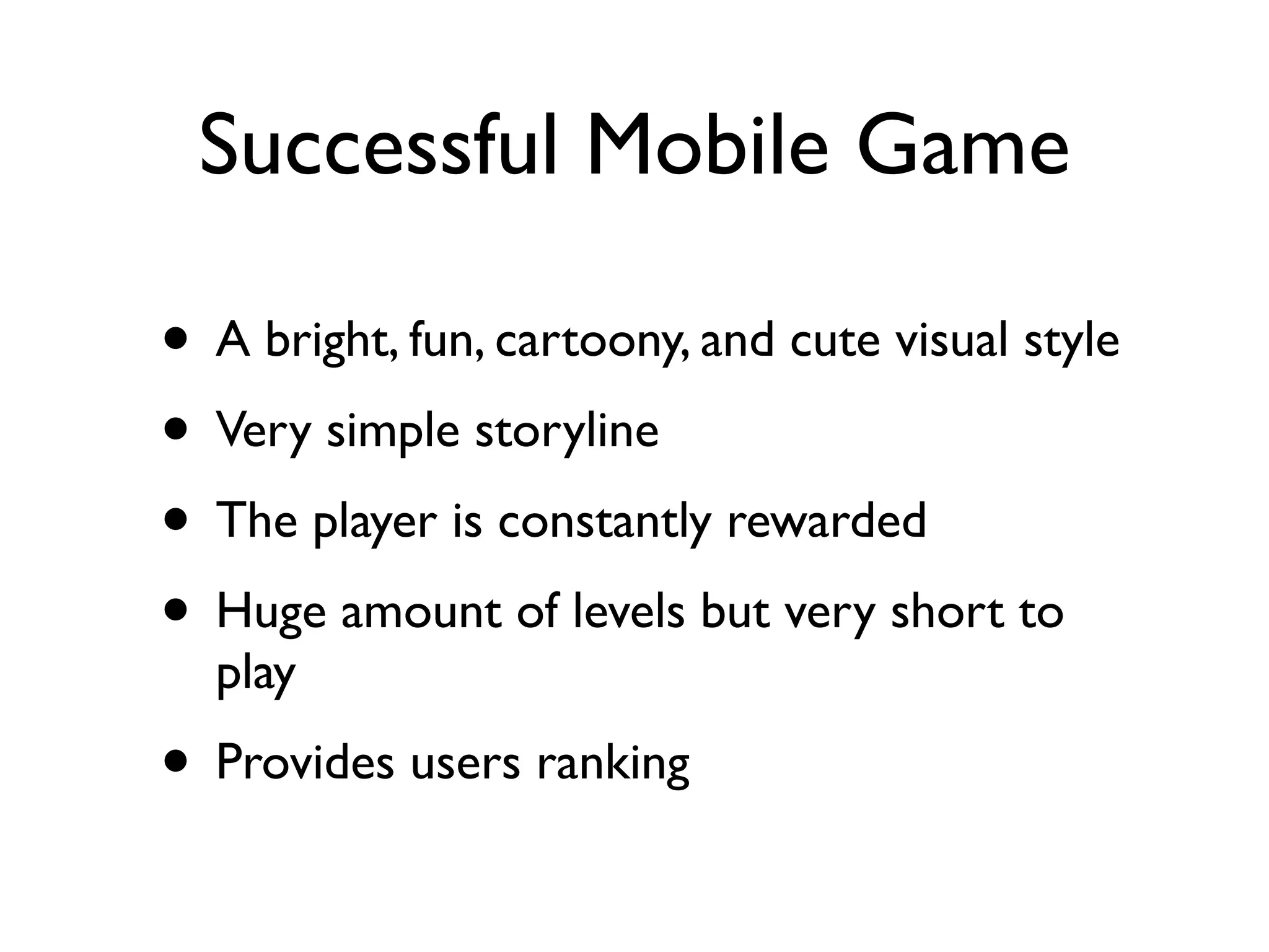 Successful Mobile Game

• A bright, fun, cartoony, and cute visual style
• Very simple storyline
• The player is constantly rewarded
• Huge amount of levels but very short to
  play
• Provides users ranking
 