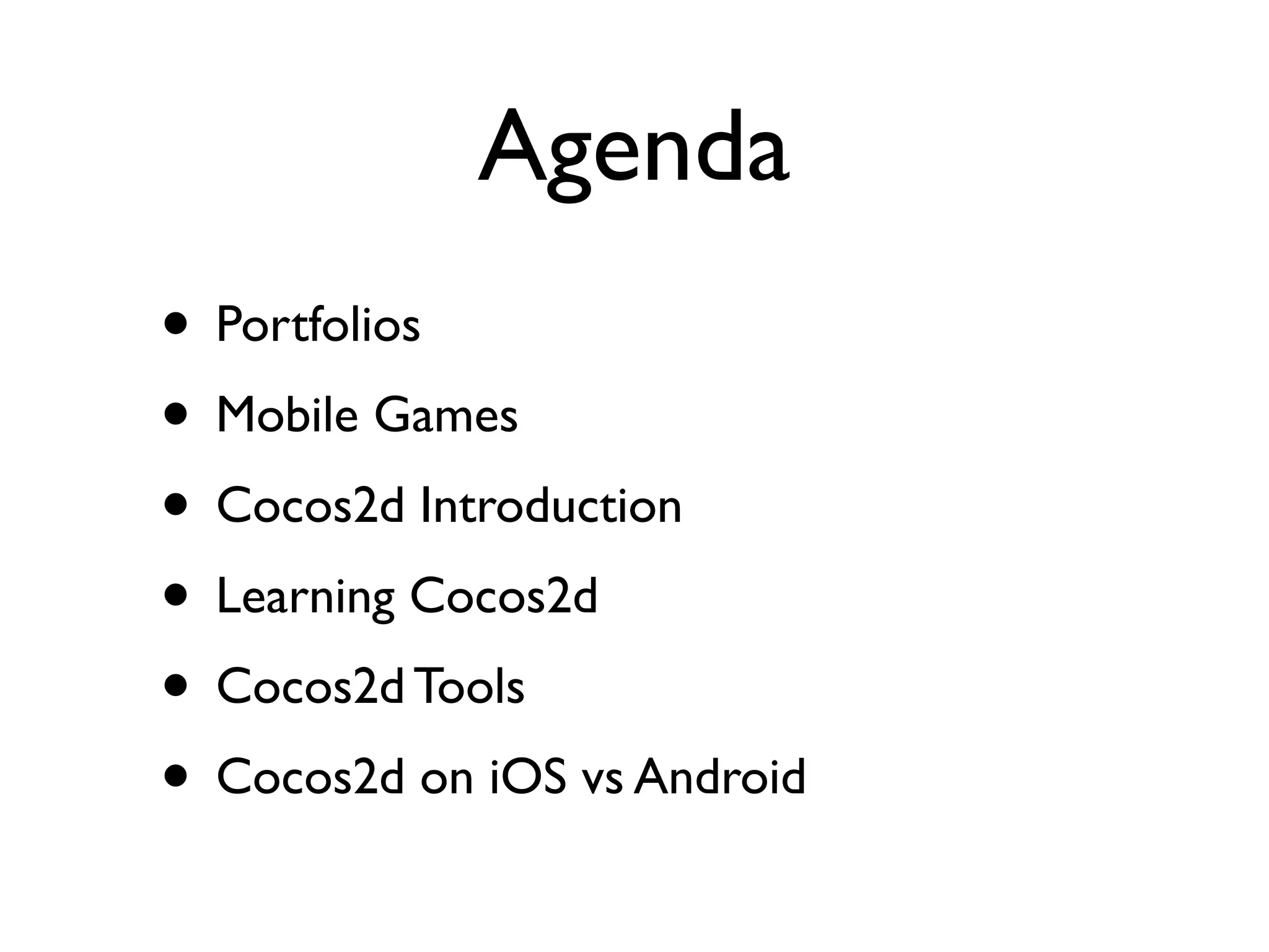 Agenda
• Portfolios
• Mobile Games
• Cocos2d Introduction
• Learning Cocos2d
• Cocos2d Tools
• Cocos2d on iOS vs Android
 