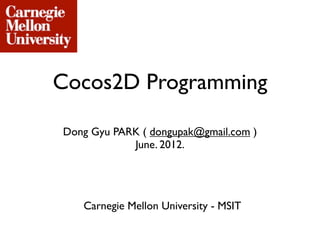 Cocos2D Programming

Dong Gyu PARK ( dongupak@gmail.com )
            June. 2012.




   Carnegie Mellon University - MSIT
 